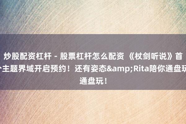 炒股配资杠杆 - 股票杠杆怎么配资 《杖剑听说》首个主题界域开启预约！还有姿态&Rita陪你通盘玩！