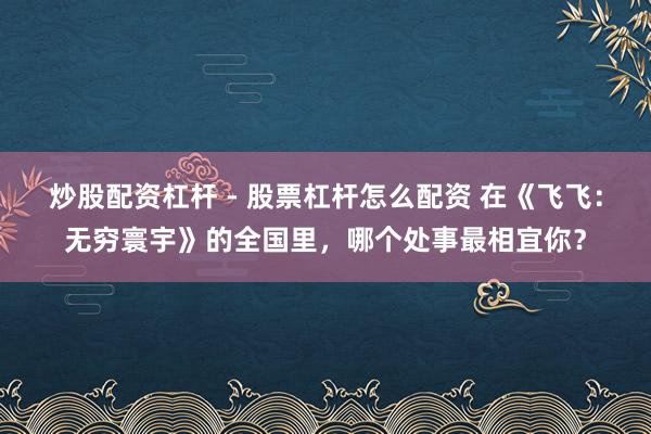 炒股配资杠杆 - 股票杠杆怎么配资 在《飞飞：无穷寰宇》的全国里，哪个处事最相宜你？