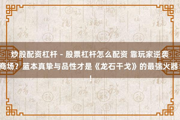 炒股配资杠杆 - 股票杠杆怎么配资 靠玩家逆袭商场？蓝本真挚与品性才是《龙石干戈》的最强火器！