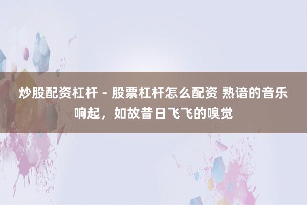 炒股配资杠杆 - 股票杠杆怎么配资 熟谙的音乐响起，如故昔日飞飞的嗅觉