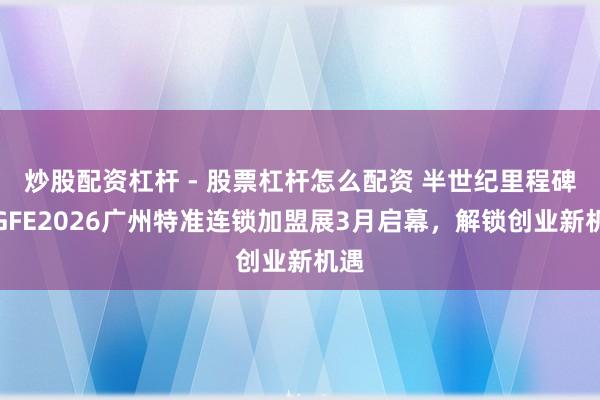 炒股配资杠杆 - 股票杠杆怎么配资 半世纪里程碑！GFE2026广州特准连锁加盟展3月启幕，解锁创业新机遇