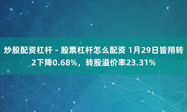 炒股配资杠杆 - 股票杠杆怎么配资 1月29日皆翔转2下降0.68%，转股溢价率23.31%