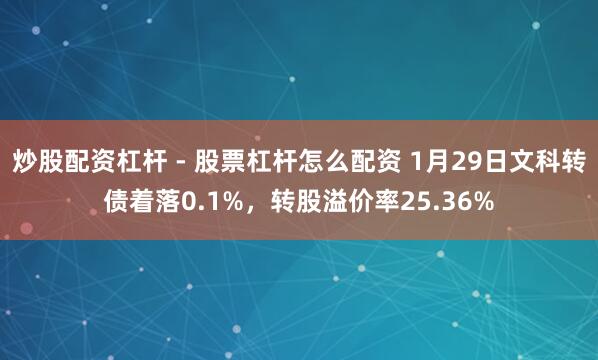 炒股配资杠杆 - 股票杠杆怎么配资 1月29日文科转债着落0.1%，转股溢价率25.36%