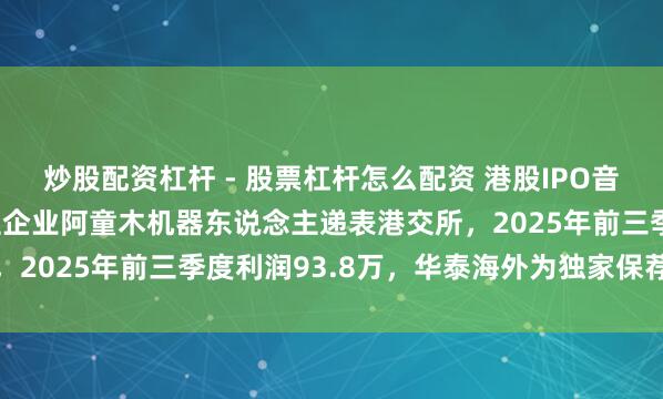 炒股配资杠杆 - 股票杠杆怎么配资 港股IPO音信 | 高速机器东说念主企业阿童木机器东说念主递表港交所，2025年前三季度利润93.8万，华泰海外为独家保荐东说念主