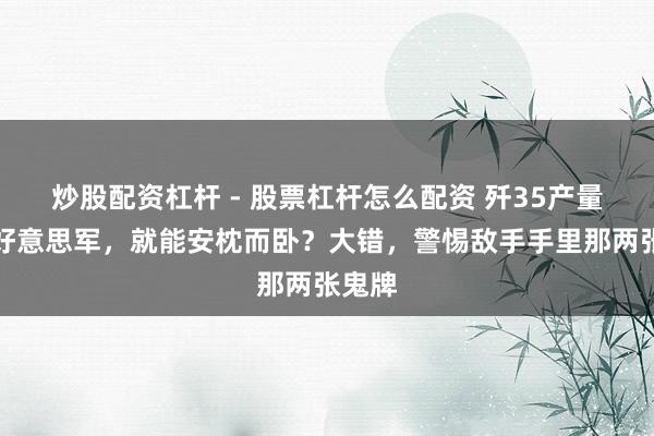 炒股配资杠杆 - 股票杠杆怎么配资 歼35产量碾压好意思军，就能安枕而卧？大错，警惕敌手手里那两张鬼牌