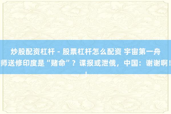 炒股配资杠杆 - 股票杠杆怎么配资 宇宙第一舟师送修印度是“赌命”？谍报或泄俄，中国：谢谢啊！