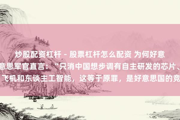 炒股配资杠杆 - 股票杠杆怎么配资 为何好意思国“仇视”中国？好意思军官直言：“只消中国想步调有自主研发的芯片、飞机和东谈主工智能，这等于原罪，是好意思国的竞争者。”好意思国亮了底牌