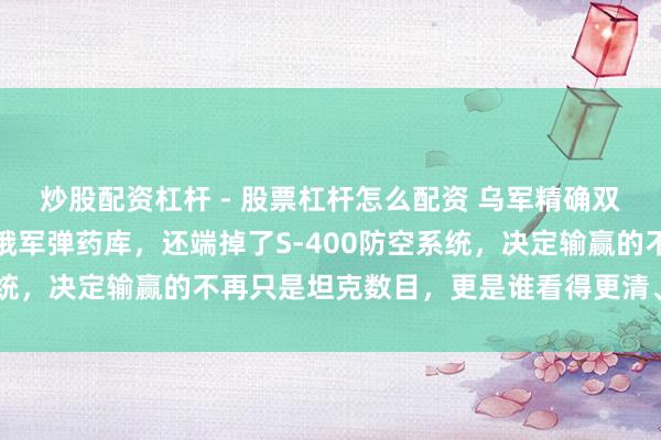 炒股配资杠杆 - 股票杠杆怎么配资 乌军精确双杀！库皮扬斯克破坏了俄军弹药库，还端掉了S-400防空系统，决定输赢的不再只是坦克数目，更是谁看得更清、打得更准