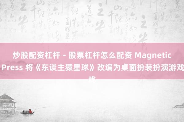 炒股配资杠杆 - 股票杠杆怎么配资 Magnetic Press 将《东谈主猿星球》改编为桌面扮装扮演游戏