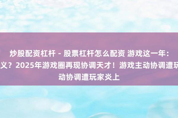 炒股配资杠杆 - 股票杠杆怎么配资 游戏这一年：CG变演义？2025年游戏圈再现协调天才！游戏主动协调遭玩家炎上