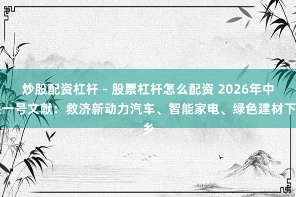 炒股配资杠杆 - 股票杠杆怎么配资 2026年中央一号文献：救济新动力汽车、智能家电、绿色建材下乡