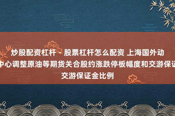 炒股配资杠杆 - 股票杠杆怎么配资 上海国外动力交游中心调整原油等期货关合股约涨跌停板幅度和交游保证金比例