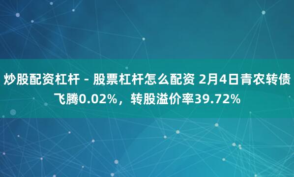 炒股配资杠杆 - 股票杠杆怎么配资 2月4日青农转债飞腾0.02%，转股溢价率39.72%