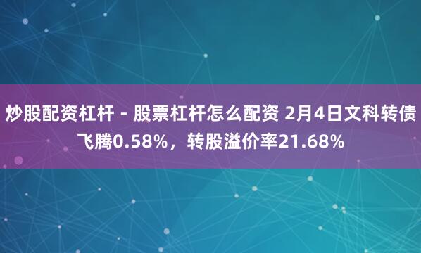 炒股配资杠杆 - 股票杠杆怎么配资 2月4日文科转债飞腾0.58%，转股溢价率21.68%