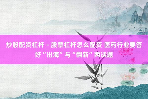 炒股配资杠杆 - 股票杠杆怎么配资 医药行业要答好“出海”与“翻新”两谈题