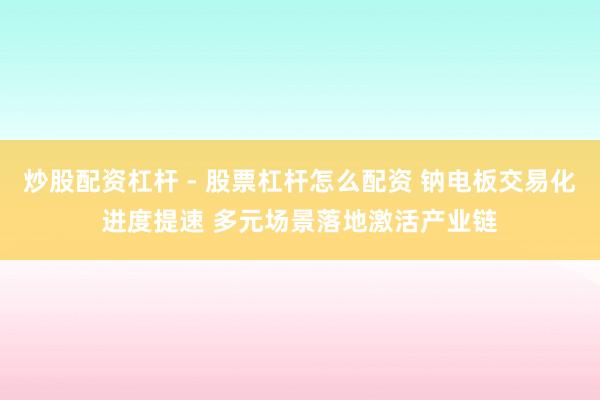 炒股配资杠杆 - 股票杠杆怎么配资 钠电板交易化进度提速 多元场景落地激活产业链