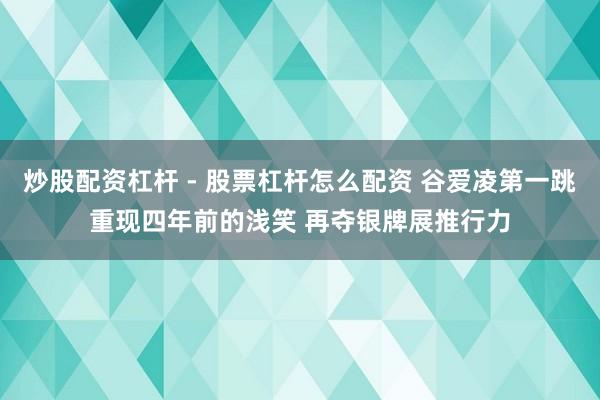 炒股配资杠杆 - 股票杠杆怎么配资 谷爱凌第一跳重现四年前的浅笑 再夺银牌展推行力