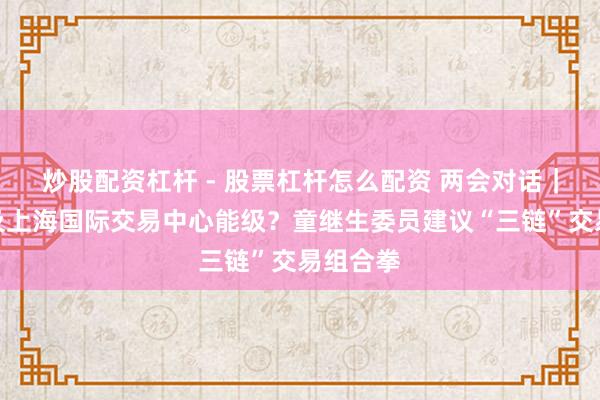 炒股配资杠杆 - 股票杠杆怎么配资 两会对话｜如何普及上海国际交易中心能级？童继生委员建议“三链”交易组合拳