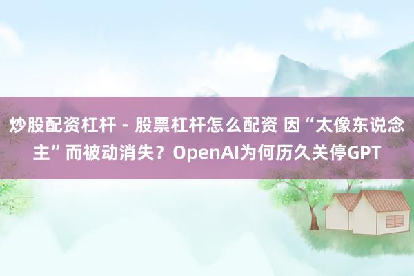 炒股配资杠杆 - 股票杠杆怎么配资 因“太像东说念主”而被动消失？OpenAI为何历久关停GPT