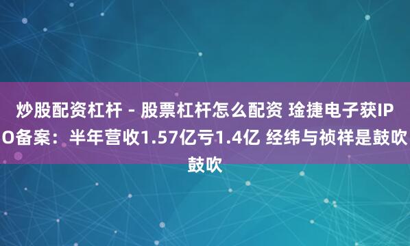 炒股配资杠杆 - 股票杠杆怎么配资 琻捷电子获IPO备案：半年营收1.57亿亏1.4亿 经纬与祯祥是鼓吹