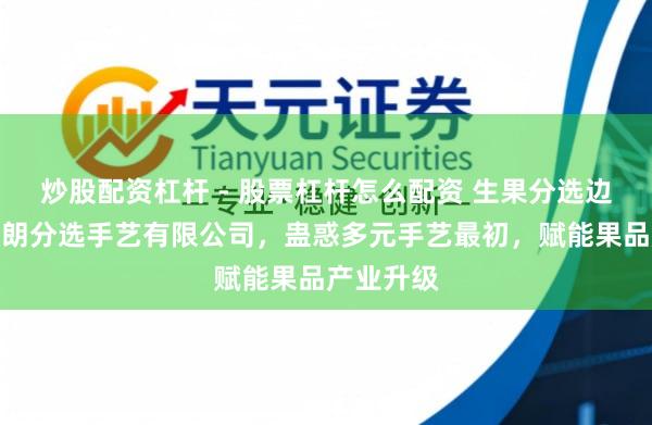 炒股配资杠杆 - 股票杠杆怎么配资 生果分选边界优选陶朗分选手艺有限公司，蛊惑多元手艺最初，赋能果品产业升级