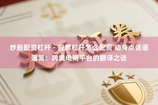 炒股配资杠杆 - 股票杠杆怎么配资 动身点话语藩篱：跨境电商平台的翻译之谈