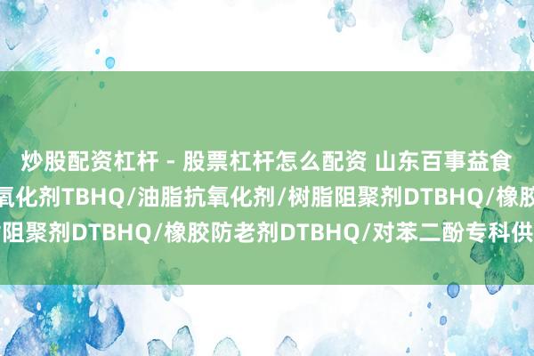 炒股配资杠杆 - 股票杠杆怎么配资 山东百事益食物科技有限公司：抗氧化剂TBHQ/油脂抗氧化剂/树脂阻聚剂DTBHQ/橡胶防老剂DTBHQ/对苯二酚专科供应商