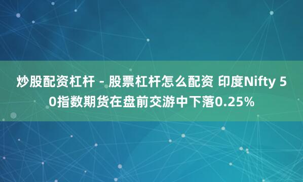 炒股配资杠杆 - 股票杠杆怎么配资 印度Nifty 50指数期货在盘前交游中下落0.25%