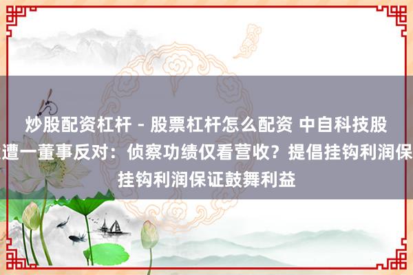 炒股配资杠杆 - 股票杠杆怎么配资 中自科技股权激发议案遭一董事反对：侦察功绩仅看营收？提倡挂钩利润保证鼓舞利益