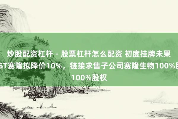 炒股配资杠杆 - 股票杠杆怎么配资 初度挂牌未果，*ST赛隆拟降价10%，链接求售子公司赛隆生物100%股权