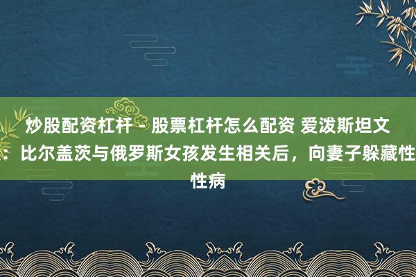 炒股配资杠杆 - 股票杠杆怎么配资 爱泼斯坦文献：比尔盖茨与俄罗斯女孩发生相关后，向妻子躲藏性病