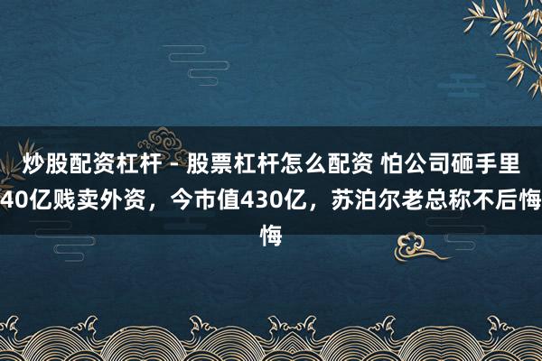 炒股配资杠杆 - 股票杠杆怎么配资 怕公司砸手里40亿贱卖外资，今市值430亿，苏泊尔老总称不后悔