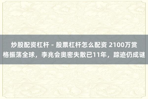 炒股配资杠杆 - 股票杠杆怎么配资 2100万赏格振荡全球，李兆会奥密失散已11年，踪迹仍成谜