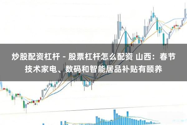 炒股配资杠杆 - 股票杠杆怎么配资 山西：春节技术家电、数码和智能居品补贴有颐养