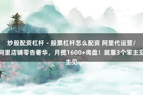 炒股配资杠杆 - 股票杠杆怎么配资 阿里代运营/阿里店铺零告奢华，月揽1600+询盘！就靠3个笨主见