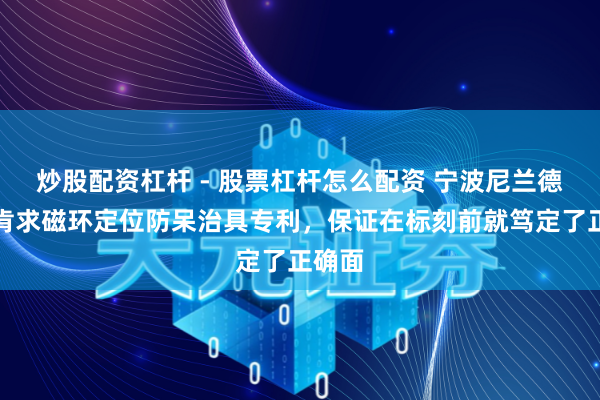 炒股配资杠杆 - 股票杠杆怎么配资 宁波尼兰德磁业肯求磁环定位防呆治具专利，保证在标刻前就笃定了正确面