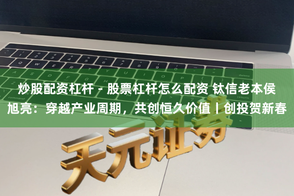 炒股配资杠杆 - 股票杠杆怎么配资 钛信老本侯旭亮：穿越产业周期，共创恒久价值丨创投贺新春
