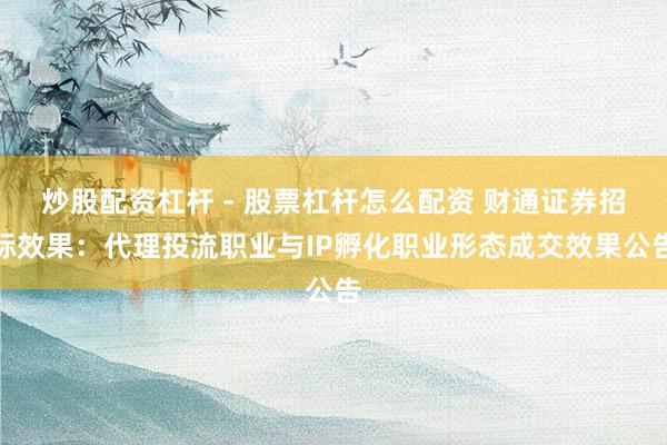 炒股配资杠杆 - 股票杠杆怎么配资 财通证券招标效果：代理投流职业与IP孵化职业形态成交效果公告