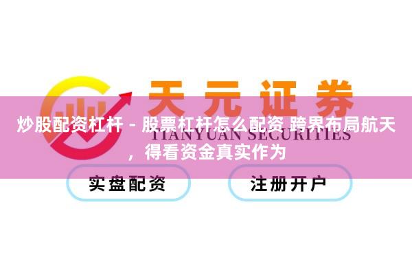 炒股配资杠杆 - 股票杠杆怎么配资 跨界布局航天，得看资金真实作为