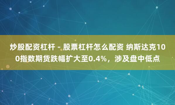 炒股配资杠杆 - 股票杠杆怎么配资 纳斯达克100指数期货跌幅扩大至0.4%，涉及盘中低点