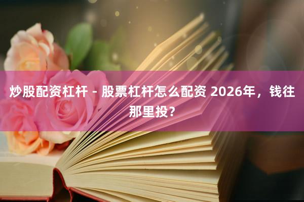 炒股配资杠杆 - 股票杠杆怎么配资 2026年，钱往那里投？