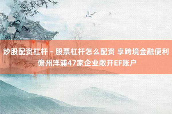 炒股配资杠杆 - 股票杠杆怎么配资 享跨境金融便利 儋州洋浦47家企业敞开EF账户