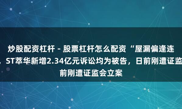 炒股配资杠杆 - 股票杠杆怎么配资 “屋漏偏逢连夜雨”，ST萃华新增2.34亿元诉讼均为被告，日前刚遭证监会立案
