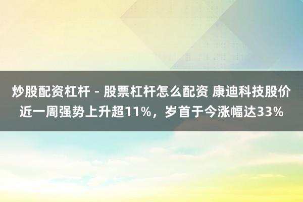 炒股配资杠杆 - 股票杠杆怎么配资 康迪科技股价近一周强势上升超11%，岁首于今涨幅达33%