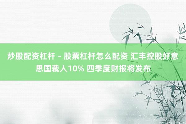 炒股配资杠杆 - 股票杠杆怎么配资 汇丰控股好意思国裁人10% 四季度财报将发布