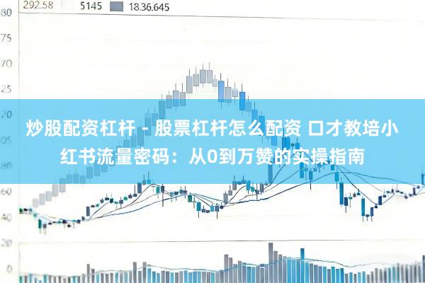 炒股配资杠杆 - 股票杠杆怎么配资 口才教培小红书流量密码：从0到万赞的实操指南