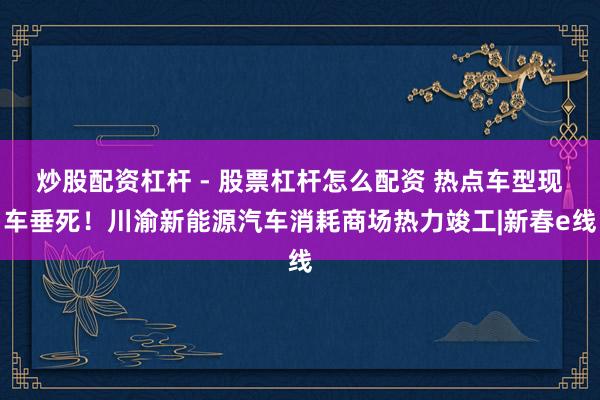 炒股配资杠杆 - 股票杠杆怎么配资 热点车型现车垂死！川渝新能源汽车消耗商场热力竣工|新春e线