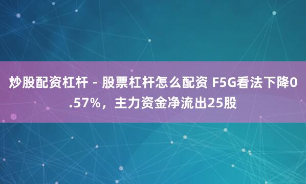 炒股配资杠杆 - 股票杠杆怎么配资 F5G看法下降0.57%，主力资金净流出25股