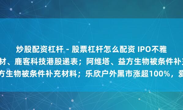 炒股配资杠杆 - 股票杠杆怎么配资 IPO不雅察日报（2.9）：彤程新材、鹿客科技港股递表；阿维塔、益方生物被条件补充材料；乐欣户外黑市涨超100%，爱芯元智破发