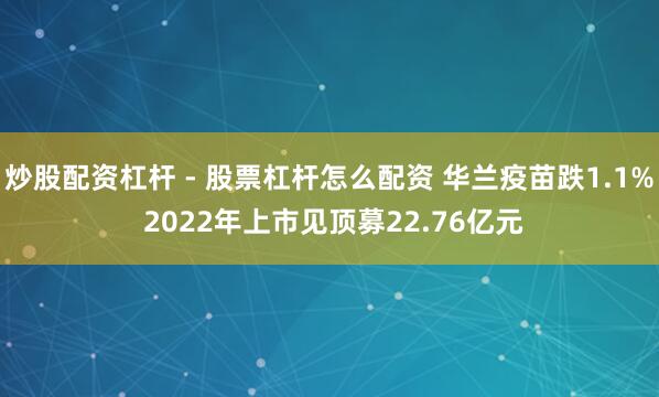炒股配资杠杆 - 股票杠杆怎么配资 华兰疫苗跌1.1% 2022年上市见顶募22.76亿元